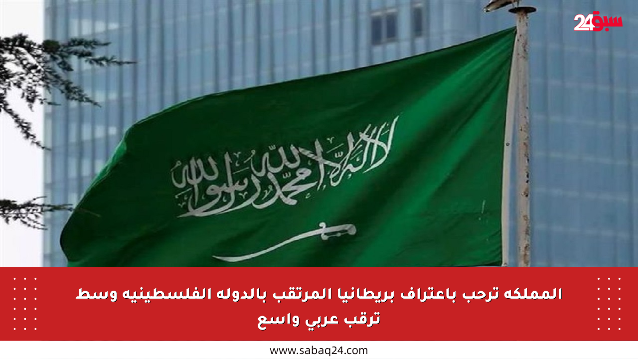 المملكة ترحب باعتراف بريطانيا المرتقب بالدولة الفلسطينية وسط ترقب عربي واسع